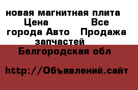 новая магнитная плита › Цена ­ 10 000 - Все города Авто » Продажа запчастей   . Белгородская обл.